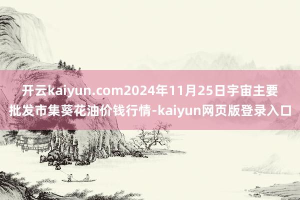 开云kaiyun.com2024年11月25日宇宙主要批发市集葵花油价钱行情-kaiyun网页版登录入口