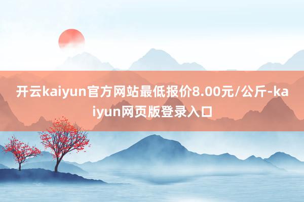 开云kaiyun官方网站最低报价8.00元/公斤-kaiyun网页版登录入口