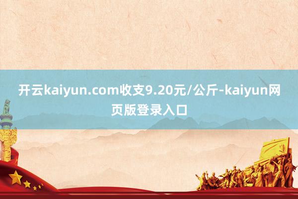 开云kaiyun.com收支9.20元/公斤-kaiyun网页版登录入口