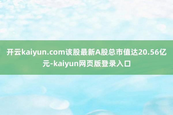 开云kaiyun.com该股最新A股总市值达20.56亿元-kaiyun网页版登录入口