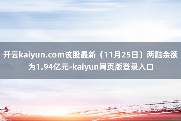 开云kaiyun.com该股最新（11月25日）两融余额为1.94亿元-kaiyun网页版登录入口