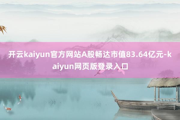 开云kaiyun官方网站A股畅达市值83.64亿元-kaiyun网页版登录入口