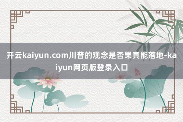 开云kaiyun.com川普的观念是否果真能落地-kaiyun网页版登录入口