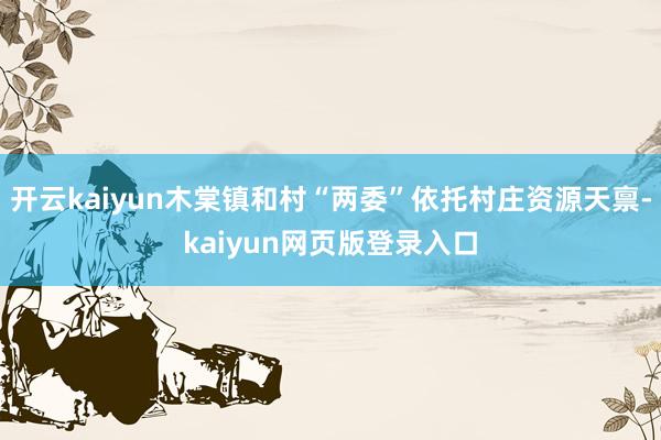 开云kaiyun木棠镇和村“两委”依托村庄资源天禀-kaiyun网页版登录入口