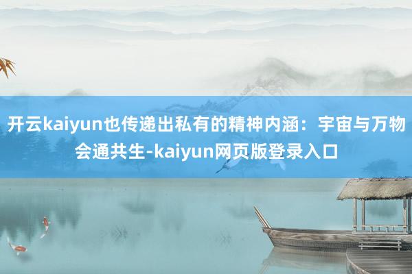开云kaiyun也传递出私有的精神内涵：宇宙与万物会通共生-kaiyun网页版登录入口