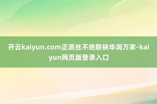 开云kaiyun.com正派丝不绝联袂华润万家-kaiyun网页版登录入口