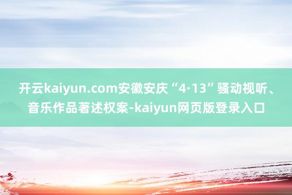 开云kaiyun.com安徽安庆“4·13”骚动视听、音乐作品著述权案-kaiyun网页版登录入口