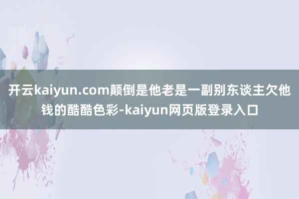 开云kaiyun.com颠倒是他老是一副别东谈主欠他钱的酷酷色彩-kaiyun网页版登录入口