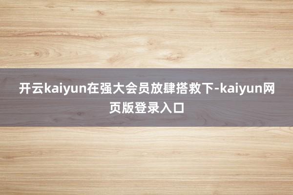开云kaiyun在强大会员放肆搭救下-kaiyun网页版登录入口