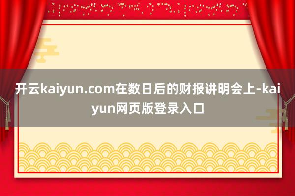 开云kaiyun.com在数日后的财报讲明会上-kaiyun网页版登录入口