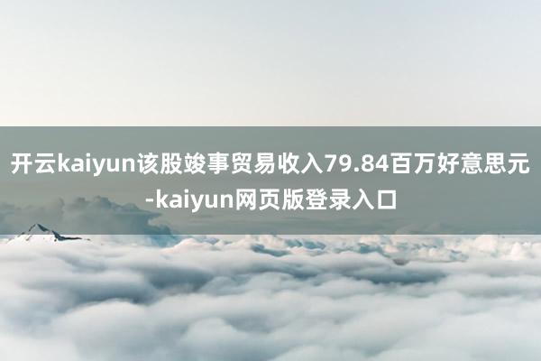 开云kaiyun该股竣事贸易收入79.84百万好意思元-kaiyun网页版登录入口
