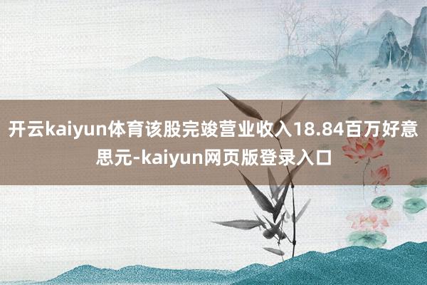 开云kaiyun体育该股完竣营业收入18.84百万好意思元-kaiyun网页版登录入口