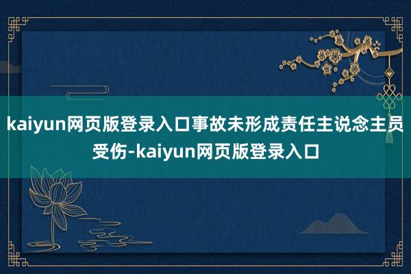 kaiyun网页版登录入口事故未形成责任主说念主员受伤-kaiyun网页版登录入口