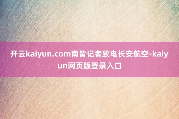 开云kaiyun.com南皆记者致电长安航空-kaiyun网页版登录入口