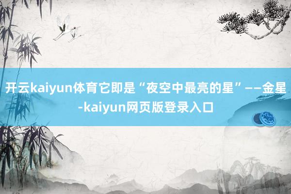 开云kaiyun体育它即是“夜空中最亮的星”——金星-kaiyun网页版登录入口