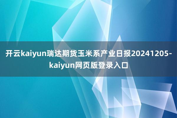 开云kaiyun瑞达期货玉米系产业日报20241205-kaiyun网页版登录入口