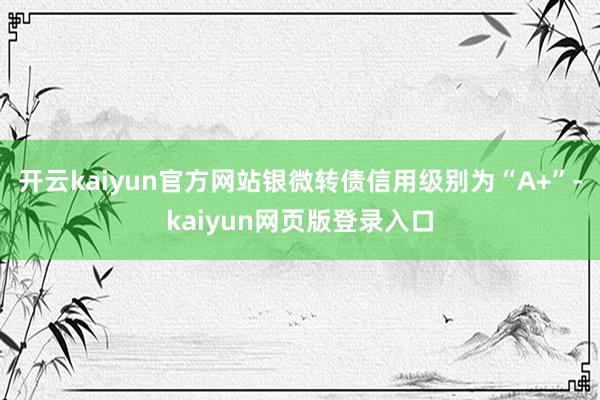 开云kaiyun官方网站银微转债信用级别为“A+”-kaiyun网页版登录入口