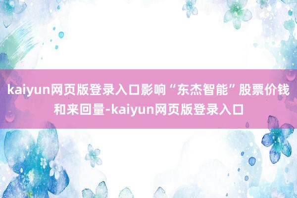 kaiyun网页版登录入口影响“东杰智能”股票价钱和来回量-kaiyun网页版登录入口