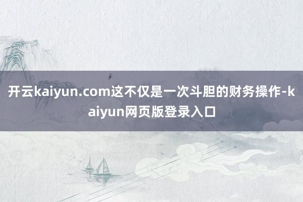 开云kaiyun.com这不仅是一次斗胆的财务操作-kaiyun网页版登录入口