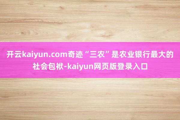 开云kaiyun.com奇迹“三农”是农业银行最大的社会包袱-kaiyun网页版登录入口