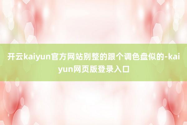 开云kaiyun官方网站别整的跟个调色盘似的-kaiyun网页版登录入口