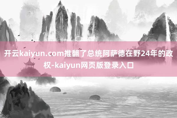 开云kaiyun.com推翻了总统阿萨德在野24年的政权-kaiyun网页版登录入口
