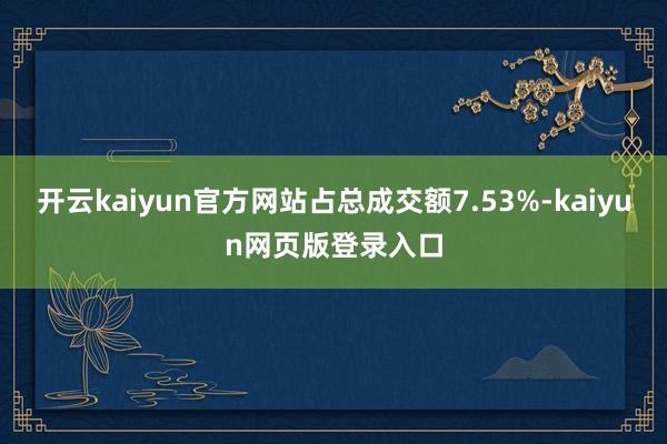 开云kaiyun官方网站占总成交额7.53%-kaiyun网页版登录入口