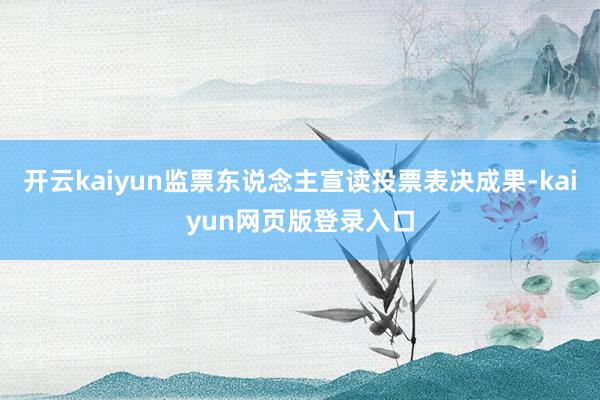 开云kaiyun监票东说念主宣读投票表决成果-kaiyun网页版登录入口