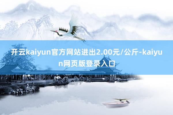 开云kaiyun官方网站进出2.00元/公斤-kaiyun网页版登录入口