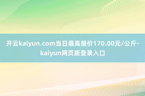 开云kaiyun.com当日最高报价170.00元/公斤-kaiyun网页版登录入口