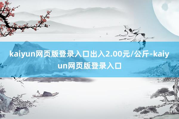 kaiyun网页版登录入口出入2.00元/公斤-kaiyun网页版登录入口