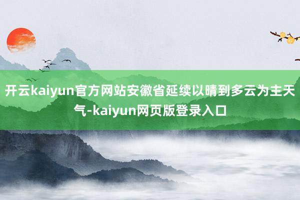开云kaiyun官方网站安徽省延续以晴到多云为主天气-kaiyun网页版登录入口