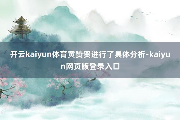 开云kaiyun体育黄赟贺进行了具体分析-kaiyun网页版登录入口