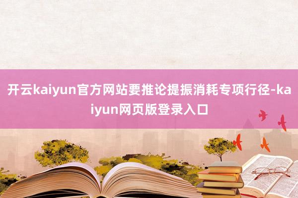 开云kaiyun官方网站要推论提振消耗专项行径-kaiyun网页版登录入口