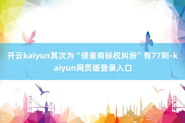 开云kaiyun其次为“侵害商标权纠纷”有77则-kaiyun网页版登录入口
