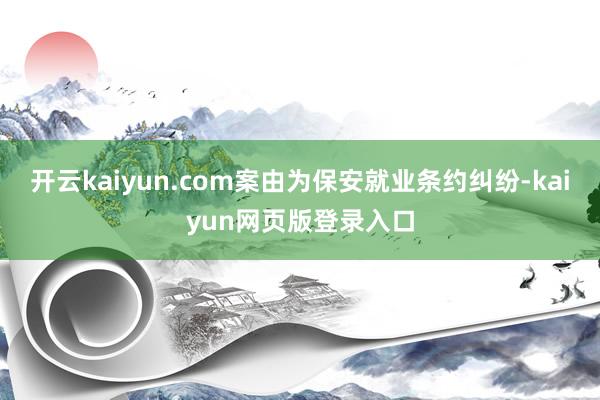 开云kaiyun.com案由为保安就业条约纠纷-kaiyun网页版登录入口