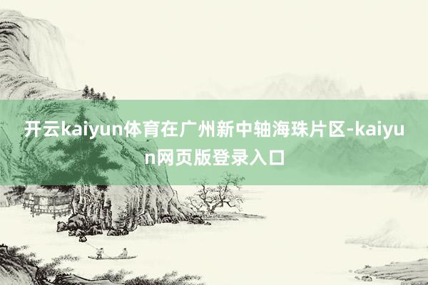 开云kaiyun体育在广州新中轴海珠片区-kaiyun网页版登录入口