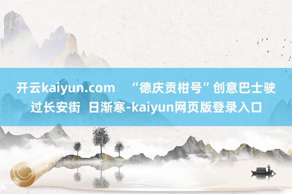 开云kaiyun.com    “德庆贡柑号”创意巴士驶过长安街  日渐寒-kaiyun网页版登录入口