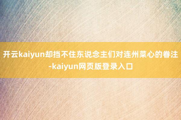 开云kaiyun却挡不住东说念主们对连州菜心的眷注-kaiyun网页版登录入口