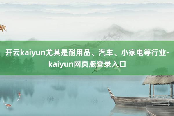 开云kaiyun尤其是耐用品、汽车、小家电等行业-kaiyun网页版登录入口