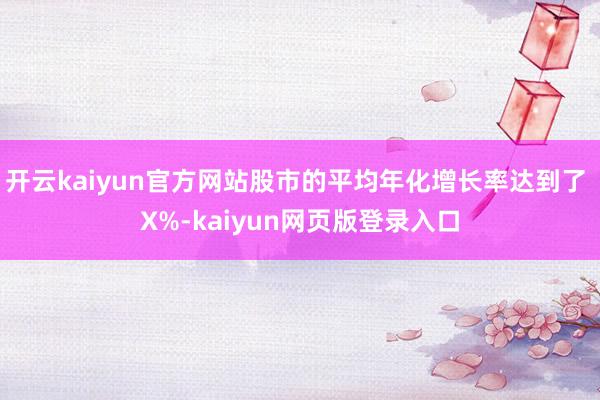 开云kaiyun官方网站股市的平均年化增长率达到了 X%-kaiyun网页版登录入口