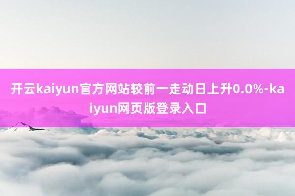 开云kaiyun官方网站较前一走动日上升0.0%-kaiyun网页版登录入口