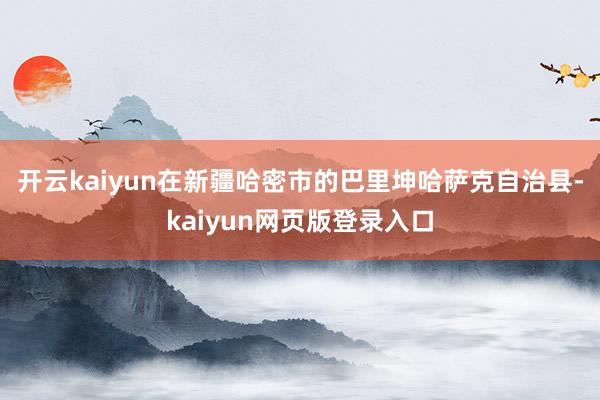开云kaiyun在新疆哈密市的巴里坤哈萨克自治县-kaiyun网页版登录入口
