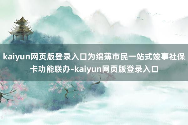kaiyun网页版登录入口为绵薄市民一站式竣事社保卡功能联办-kaiyun网页版登录入口
