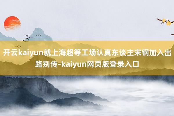 开云kaiyun就上海超等工场认真东谈主宋钢加入出路别传-kaiyun网页版登录入口