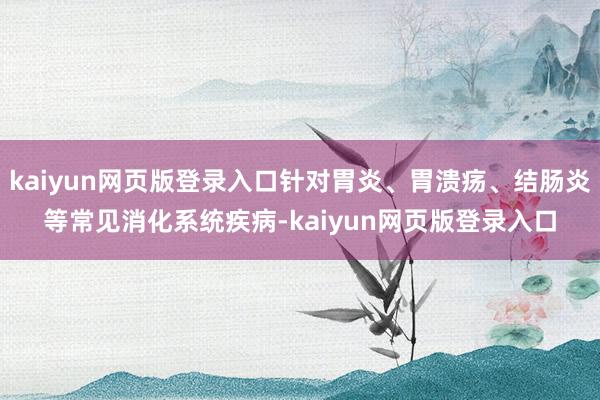 kaiyun网页版登录入口针对胃炎、胃溃疡、结肠炎等常见消化系统疾病-kaiyun网页版登录入口