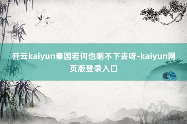 开云kaiyun秦国若何也咽不下去呀-kaiyun网页版登录入口