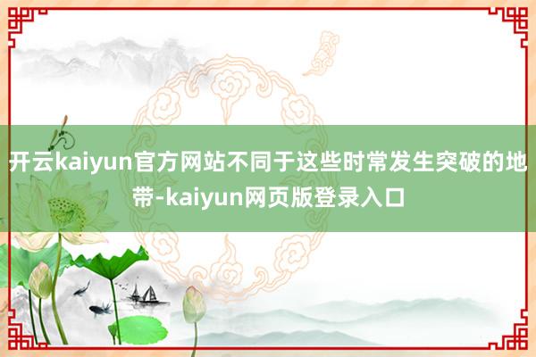 开云kaiyun官方网站不同于这些时常发生突破的地带-kaiyun网页版登录入口