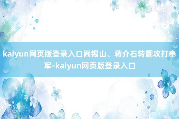 kaiyun网页版登录入口阎锡山、蒋介石转圜攻打奉军-kaiyun网页版登录入口