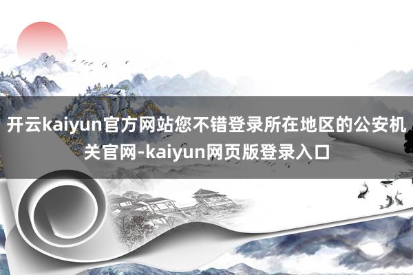 开云kaiyun官方网站您不错登录所在地区的公安机关官网-kaiyun网页版登录入口